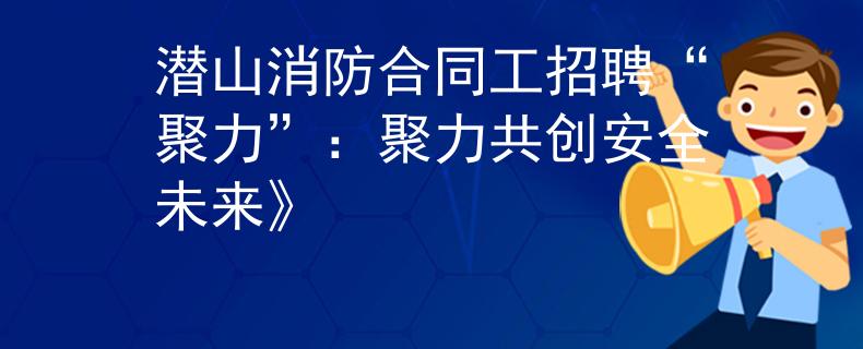 潜山消防合同工招聘“聚力”：聚力共创安全未来》
