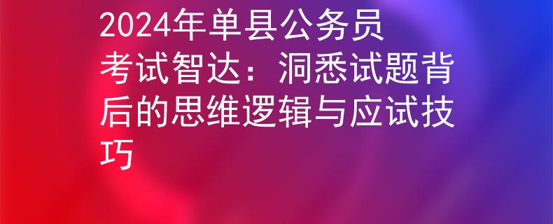 2024年单县公务员考试智达：洞悉试题背后的思维逻辑与应试技巧