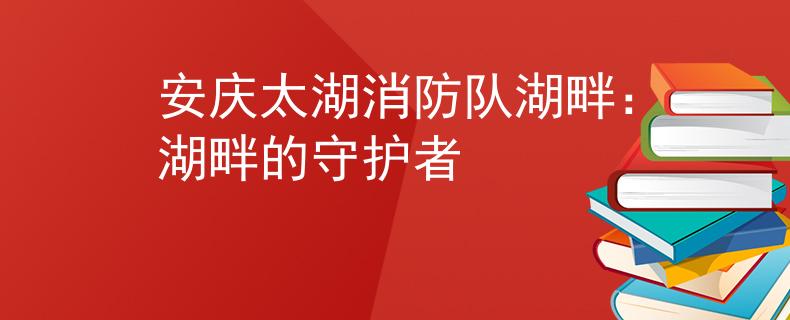 安庆太湖消防队湖畔：湖畔的守护者