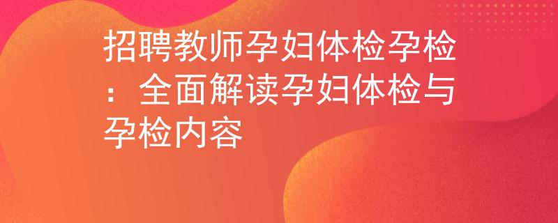 招聘教师孕妇体检孕检：全面解读孕妇体检与孕检内容