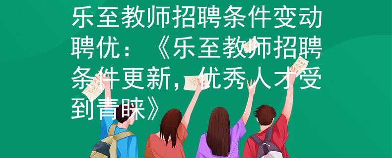 乐至教师招聘条件变动聘优：《乐至教师招聘条件更新，优秀人才受到青睐》