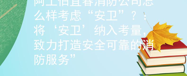 阿土伯宜春消防公司怎么样考虑“安卫”？：将‘安卫’纳入考量，致力打造安全可靠的消防服务”
