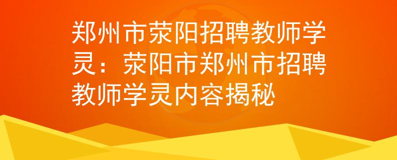 郑州市荥阳招聘教师学灵：荥阳市郑州市招聘教师学灵内容揭秘
