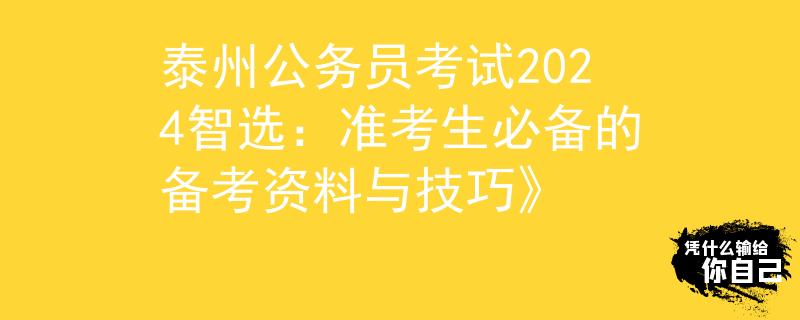 泰州公务员考试2024智选：准考生必备的备考资料与技巧》
