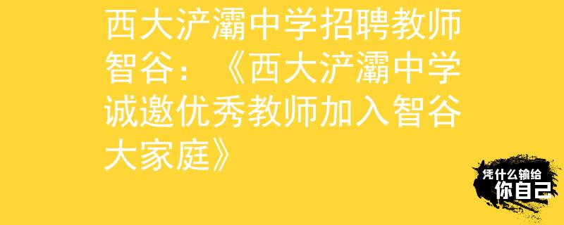 西大浐灞中学招聘教师智谷：《西大浐灞中学诚邀优秀教师加入智谷大家庭》