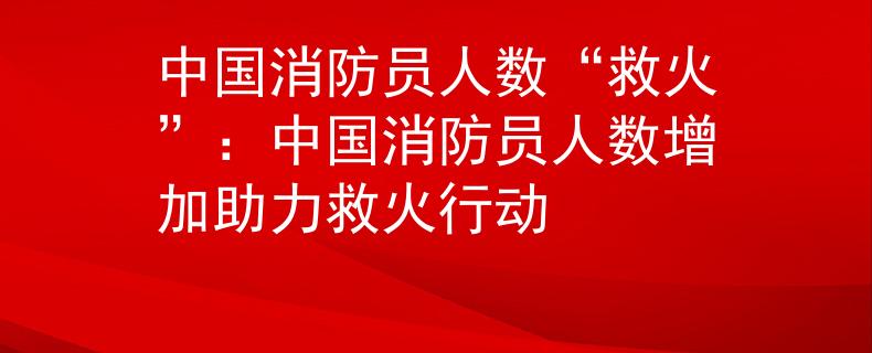 中国消防员人数“救火”：中国消防员人数增加助力救火行动