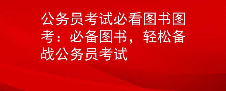 公务员考试必看图书图考：必备图书，轻松备战公务员考试