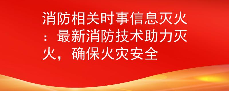 消防相关时事信息灭火：最新消防技术助力灭火，确保火灾安全