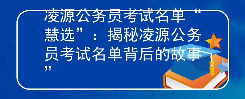 凌源公务员考试名单“慧选”：揭秘凌源公务员考试名单背后的故事”