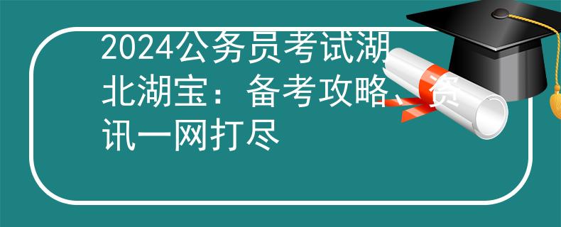2024公务员考试湖北湖宝：备考攻略、资讯一网打尽