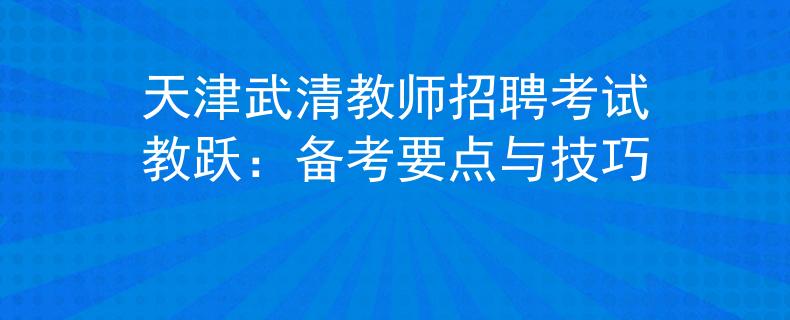 天津武清教师招聘考试教跃：备考要点与技巧