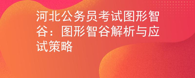 河北公务员考试图形智谷：图形智谷解析与应试策略