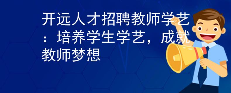 开远人才招聘教师学艺:培养学生学艺,成就教师梦想 开远人才招聘教师学艺:培养学生学艺,成就教师梦想
