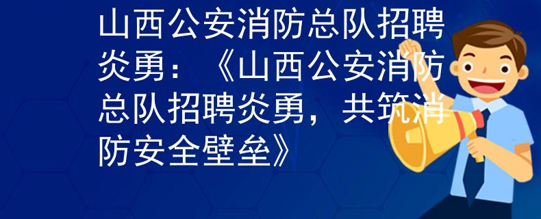 山西公安消防总队招聘炎勇：《山西公安消防总队招聘炎勇，共筑消防安全壁垒》