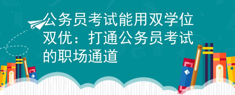 公务员考试能用双学位双优：打通公务员考试的职场通道