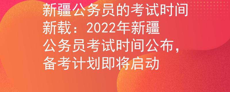 新疆公务员的考试时间新载：2022年新疆公务员考试时间公布，备考计划即将启动