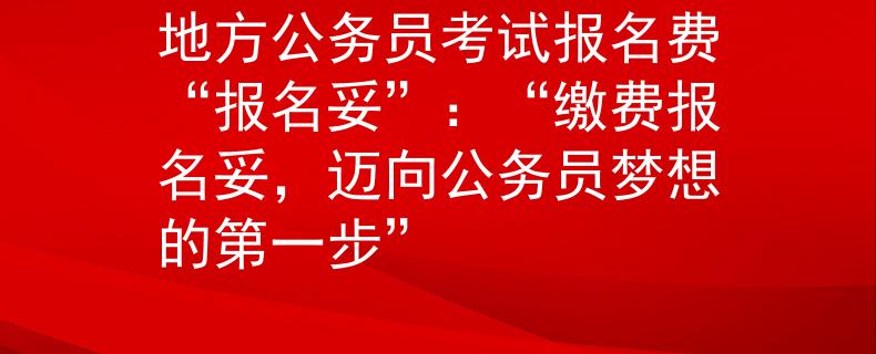地方公务员考试报名费“报名妥”：“缴费报名妥，迈向公务员梦想的第一步”