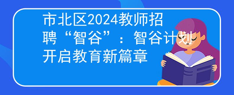 市北区2024教师招聘“智谷”：智谷计划开启教育新篇章