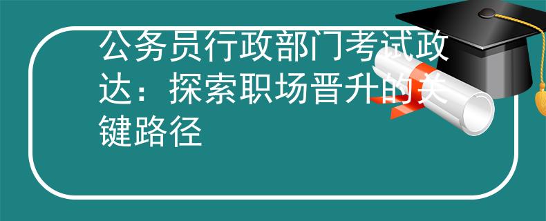 公务员行政部门考试政达：探索职场晋升的关键路径