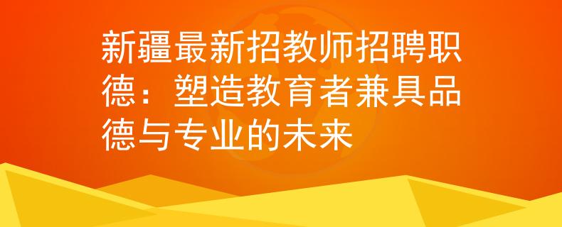 新疆最新招教师招聘职德：塑造教育者兼具品德与专业的未来