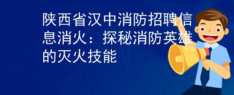 陕西省汉中消防招聘信息消火：探秘消防英雄的灭火技能