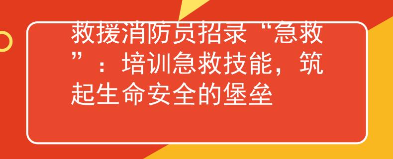 救援消防员招录“急救”：培训急救技能，筑起生命安全的堡垒