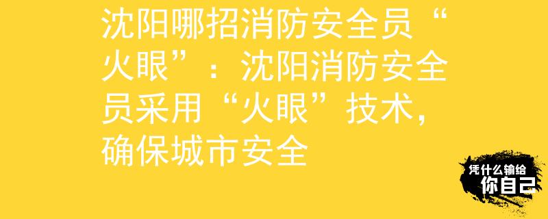 沈阳哪招消防安全员“火眼”：沈阳消防安全员采用“火眼”技术，确保城市安全