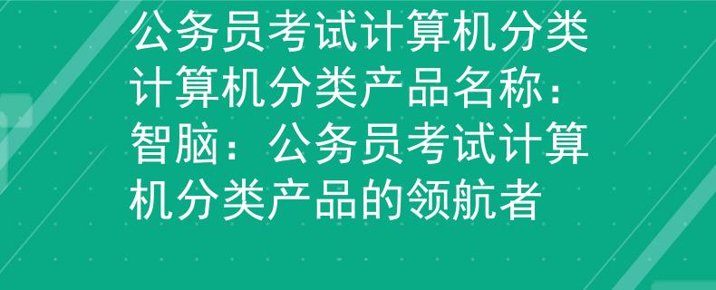 公务员考试计算机分类计算机分类产品名称：智脑：公务员考试计算机分类产品的领航者
