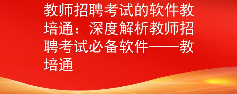 教师招聘考试的软件教培通：深度解析教师招聘考试必备软件——教培通