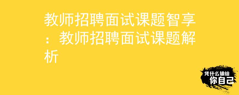 教师招聘面试课题智享：教师招聘面试课题解析