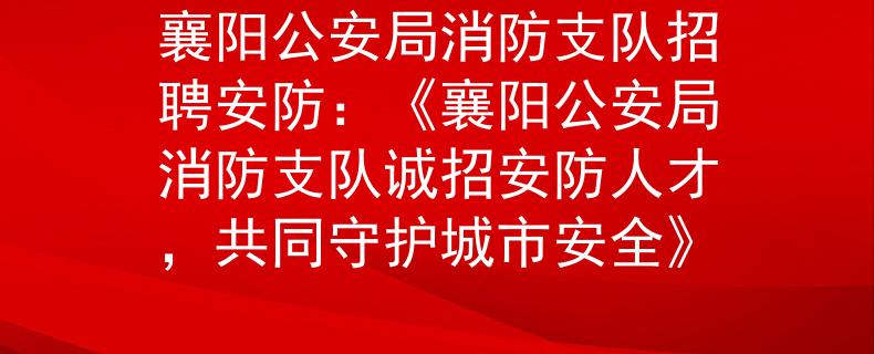 襄阳公安局消防支队招聘安防：《襄阳公安局消防支队诚招安防人才，共同守护城市安全》