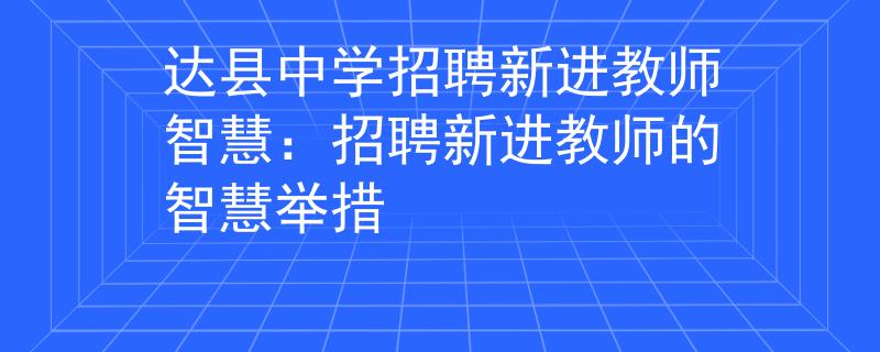 达县中学招聘新进教师智慧：招聘新进教师的智慧举措