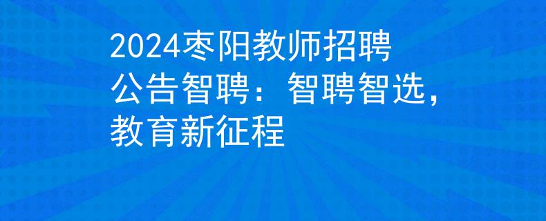 2024枣阳教师招聘公告智聘：智聘智选，教育新征程