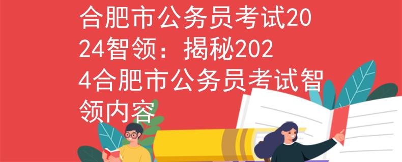合肥市公务员考试2024智领：揭秘2024合肥市公务员考试智领内容
