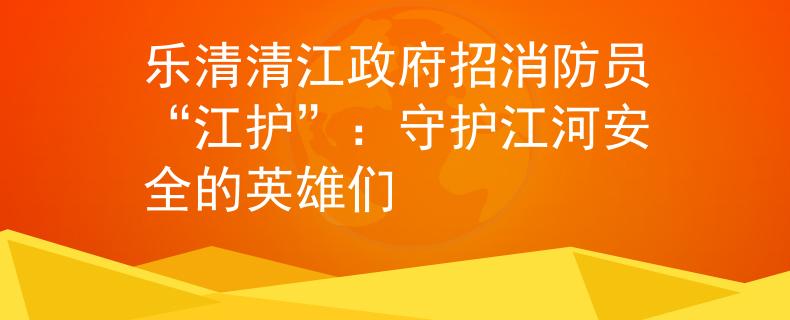 乐清清江政府招消防员“江护”：守护江河安全的英雄们