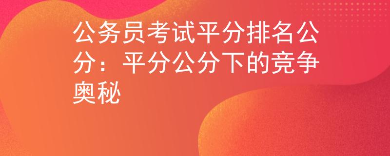 公务员考试平分排名公分：平分公分下的竞争奥秘