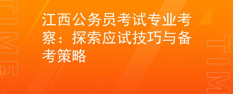 江西公务员考试专业考察：探索应试技巧与备考策略