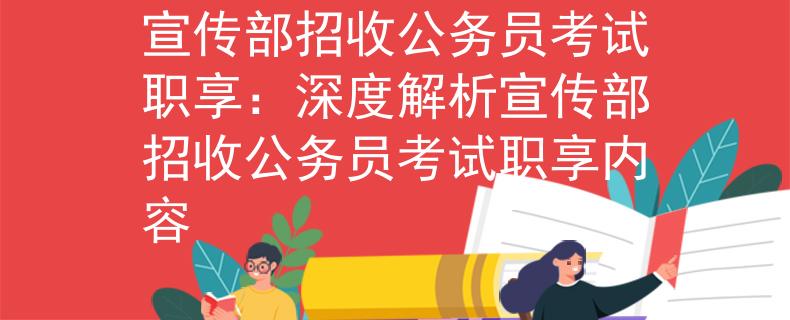 宣传部招收公务员考试职享：深度解析宣传部招收公务员考试职享内容