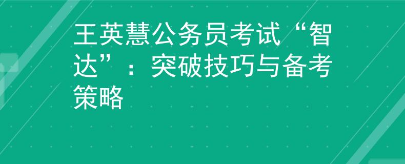 王英慧公务员考试“智达”：突破技巧与备考策略