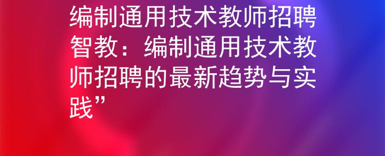 编制通用技术教师招聘智教：编制通用技术教师招聘的最新趋势与实践”