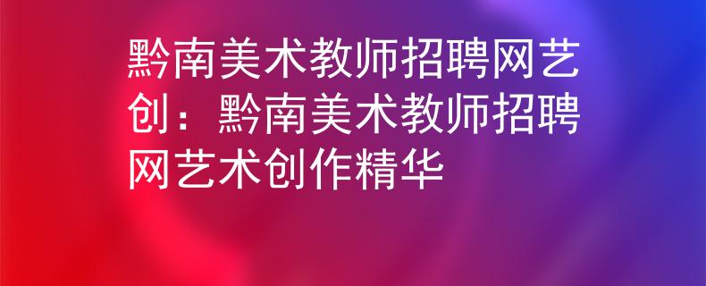 黔南美术教师招聘网艺创：黔南美术教师招聘网艺术创作精华