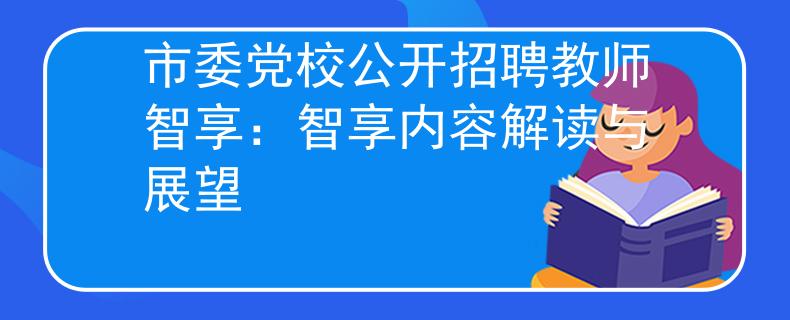 市委党校公开招聘教师智享：智享内容解读与展望