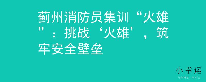 蓟州消防员集训“火雄”：挑战‘火雄’，筑牢安全壁垒