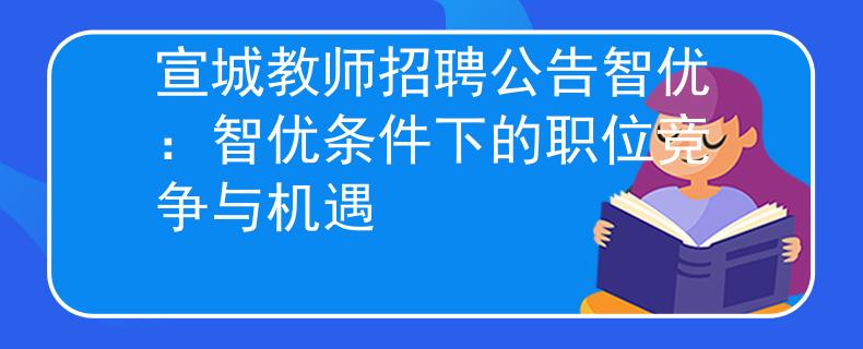 宣城教师招聘公告智优：智优条件下的职位竞争与机遇