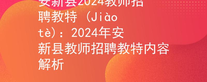 安新县2024教师招聘教特 (Jiào tè)：2024年安新县教师招聘教特内容解析