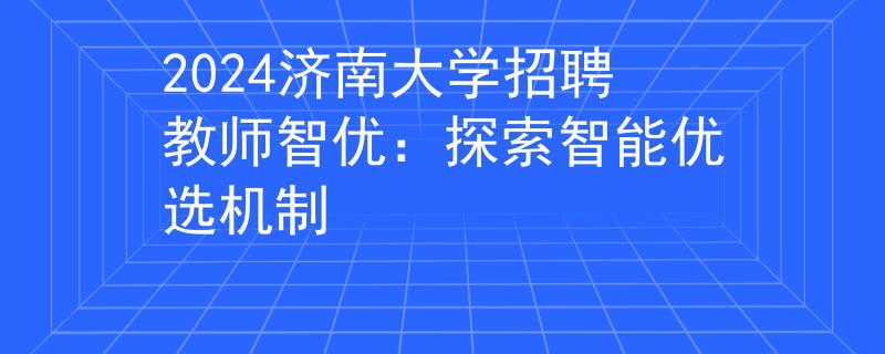 2024济南大学招聘教师智优：探索智能优选机制