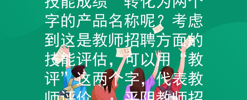 平阴教师招聘技能成绩如何将“平阴教师招聘技能成绩”转化为两个字的产品名称呢？考虑到这是教师招聘方面的技能评估，可以用“教评”这两个字，代表教师评价。：平阴教师招聘技能成绩的新名字