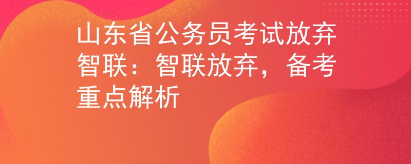 山东省公务员考试放弃智联：智联放弃，备考重点解析