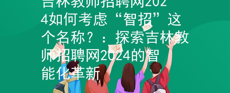吉林教师招聘网2024如何考虑“智招”这个名称？：探索吉林教师招聘网2024的智能化革新