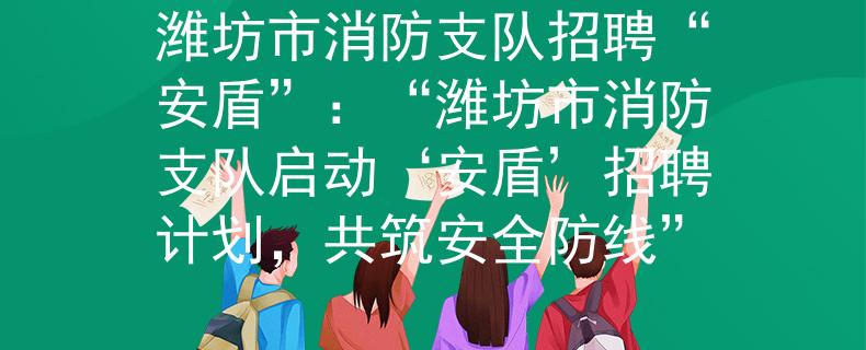 潍坊市消防支队招聘“安盾”：“潍坊市消防支队启动‘安盾’招聘计划，共筑安全防线”